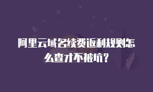 阿里云域名续费返利规则怎么查才不被坑？