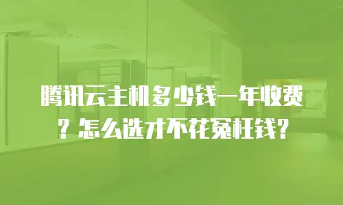 腾讯云主机多少钱一年收费？怎么选才不花冤枉钱？