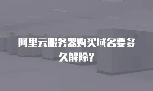 阿里云服务器购买域名要多久解除？