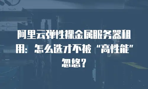 阿里云弹性裸金属服务器租用：怎么选才不被“高性能”忽悠？