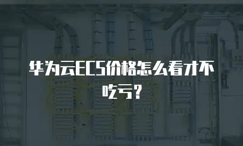 华为云ECS价格怎么看才不吃亏？