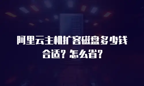 阿里云主机扩容磁盘多少钱合适？怎么省？
