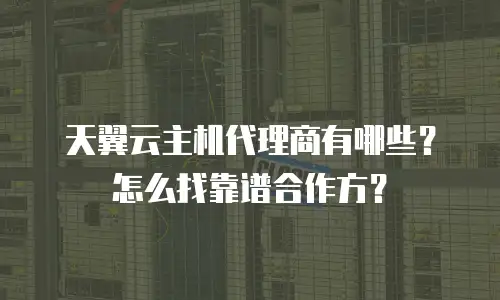 天翼云主机代理商有哪些？怎么找靠谱合作方？