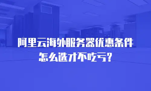 阿里云海外服务器优惠条件怎么选才不吃亏？