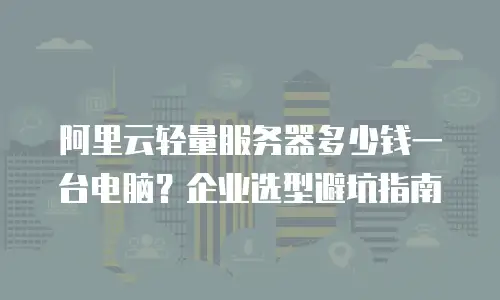 阿里云轻量服务器多少钱一台电脑？企业选型避坑指南