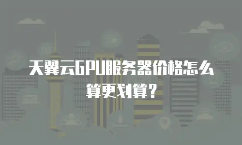 天翼云GPU服务器价格怎么算更划算？