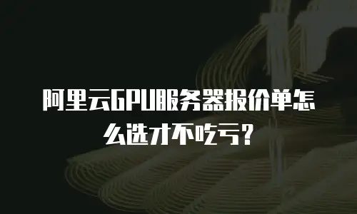 阿里云GPU服务器报价单怎么选才不吃亏？