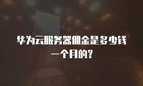 华为云服务器佣金是多少钱一个月的？