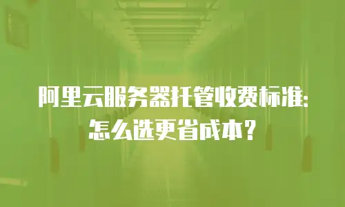 阿里云服务器托管收费标准：怎么选更省成本？