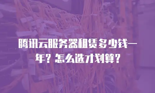 腾讯云服务器租赁多少钱一年？怎么选才划算？