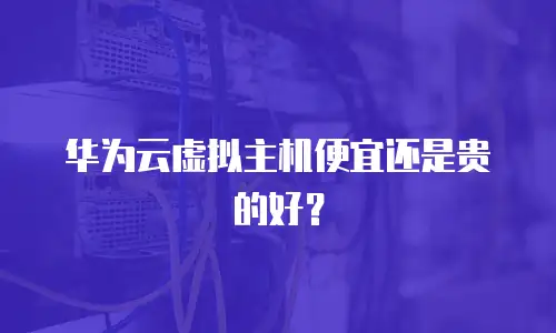 华为云虚拟主机便宜还是贵的好？