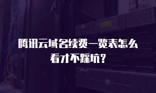 腾讯云域名续费一览表怎么看才不踩坑？