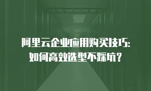 阿里云企业应用购买技巧：如何高效选型不踩坑？