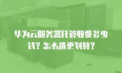 华为云服务器托管收费多少钱？怎么选更划算？