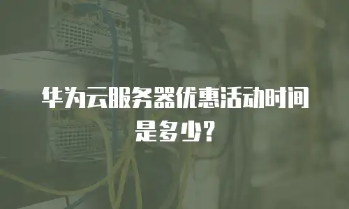华为云服务器优惠活动时间是多少？