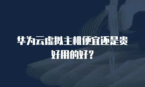 华为云虚拟主机便宜还是贵好用的好？