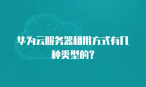 华为云服务器租用方式有几种类型的？