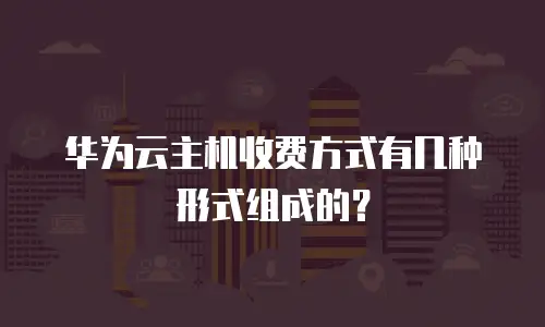 华为云主机收费方式有几种形式组成的？