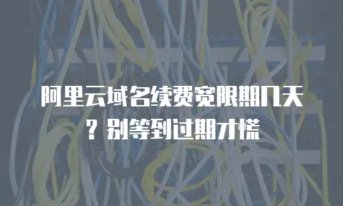 阿里云域名续费宽限期几天？别等到过期才慌