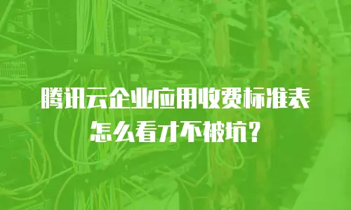 腾讯云企业应用收费标准表怎么看才不被坑？