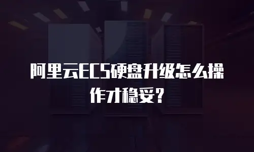 阿里云ECS硬盘升级怎么操作才稳妥？