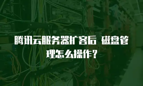 腾讯云服务器扩容后 磁盘管理怎么操作？