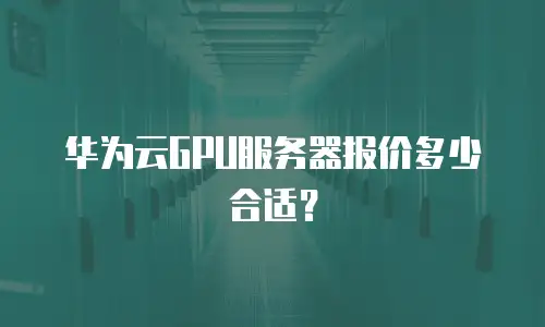 华为云GPU服务器报价多少合适？
