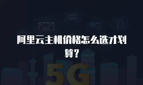 阿里云主机价格怎么选才划算？