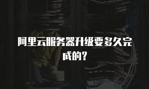 阿里云服务器升级要多久完成的？