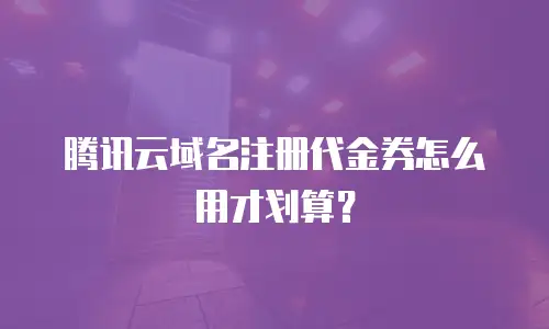 腾讯云域名注册代金券怎么用才划算？