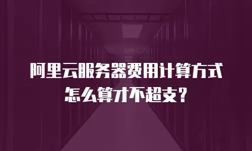 阿里云服务器费用计算方式怎么算才不超支？
