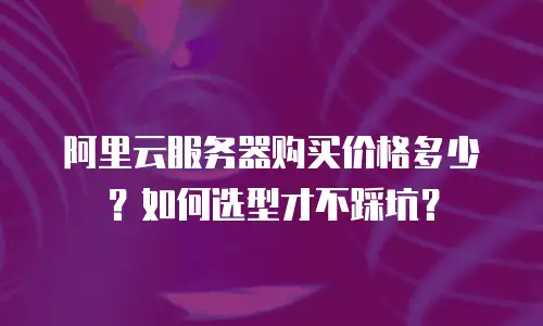 阿里云服务器购买价格多少？如何选型才不踩坑？