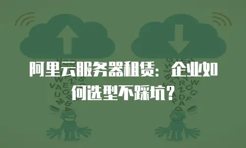 阿里云服务器租赁：企业如何选型不踩坑？