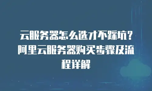 云服务器怎么选才不踩坑？阿里云服务器购买步骤及流程详解