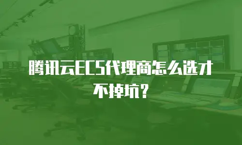 腾讯云ECS代理商怎么选才不掉坑？