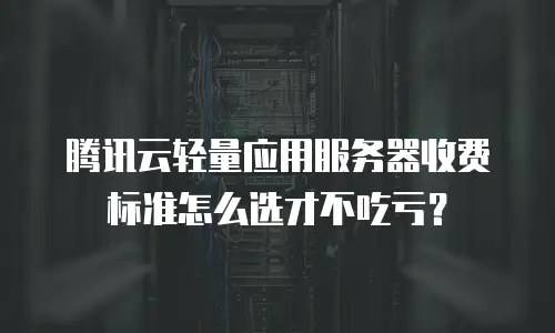 腾讯云轻量应用服务器收费标准怎么选才不吃亏？