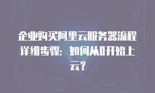 企业购买阿里云服务器流程详细步骤：如何从0开始上云？