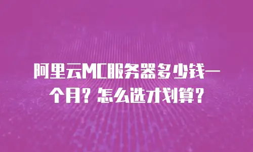 阿里云MC服务器多少钱一个月？怎么选才划算？