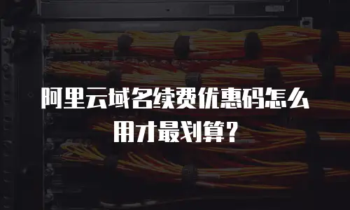 阿里云域名续费优惠码怎么用才最划算？