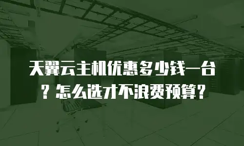天翼云主机优惠多少钱一台？怎么选才不浪费预算？
