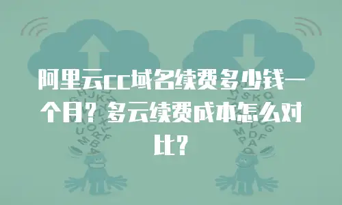 阿里云cc域名续费多少钱一个月？多云续费成本怎么对比？