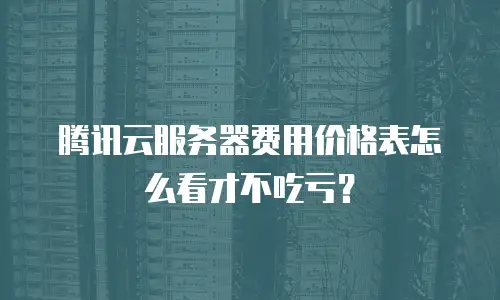 腾讯云服务器费用价格表怎么看才不吃亏？