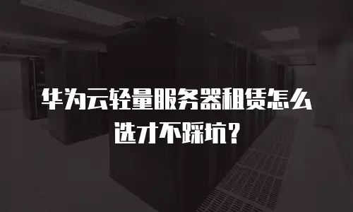 华为云轻量服务器租赁怎么选才不踩坑？