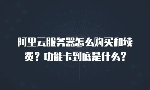 阿里云服务器怎么购买和续费？功能卡到底是什么？