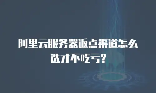 阿里云服务器返点渠道怎么选才不吃亏？