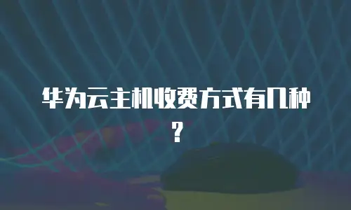 华为云主机收费方式有几种？