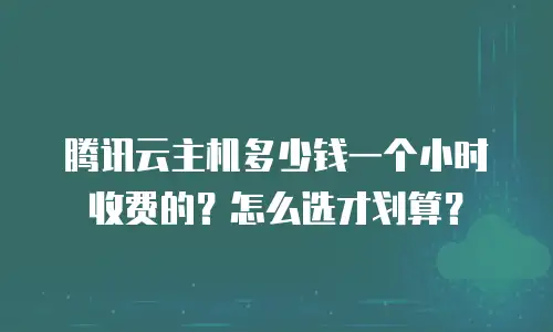 腾讯云主机多少钱一个小时收费的？怎么选才划算？