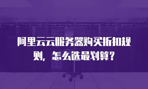阿里云云服务器购买折扣规则，怎么选最划算？