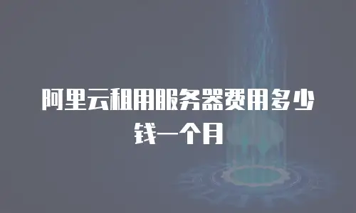 阿里云租用服务器费用多少钱一个月