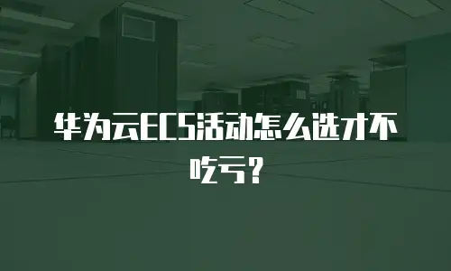 华为云ECS活动怎么选才不吃亏？